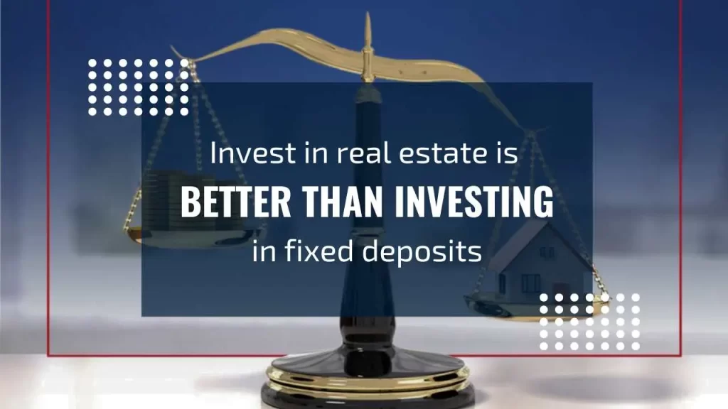 Invest in real estate is better than investing in fixed deposits